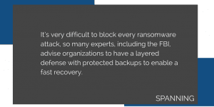 It’s very difficult to block every ransomware attack, so many experts, including the FBI, advise organizations to have a layered defense with protected backups to enable a fast recovery.